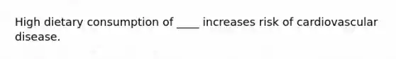 High dietary consumption of ____ increases risk of cardiovascular disease.