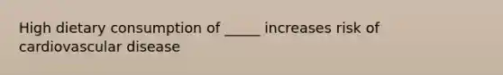 High dietary consumption of _____ increases risk of cardiovascular disease