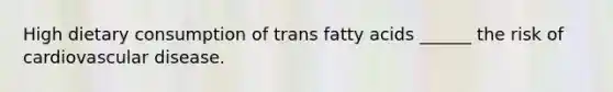 High dietary consumption of trans fatty acids ______ the risk of cardiovascular disease.