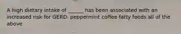 A high dietary intake of ______ has been associated with an increased risk for GERD. peppermint coffee fatty foods all of the above