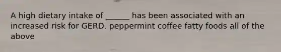 A high dietary intake of ______ has been associated with an increased risk for GERD. peppermint coffee fatty foods all of the above