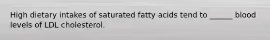 High dietary intakes of saturated fatty acids tend to ______ blood levels of LDL cholesterol.