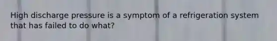 High discharge pressure is a symptom of a refrigeration system that has failed to do what?