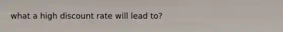 what a high discount rate will lead to?