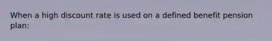 When a high discount rate is used on a defined benefit pension plan: