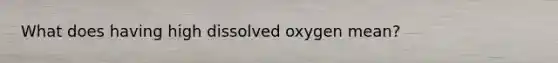 What does having high dissolved oxygen mean?