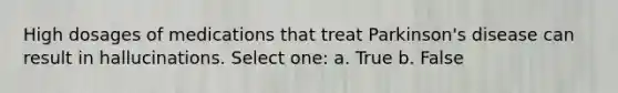 High dosages of medications that treat Parkinson's disease can result in hallucinations. Select one: a. True b. False