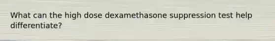 What can the high dose dexamethasone suppression test help differentiate?