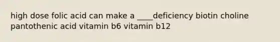 high dose folic acid can make a ____deficiency biotin choline pantothenic acid vitamin b6 vitamin b12