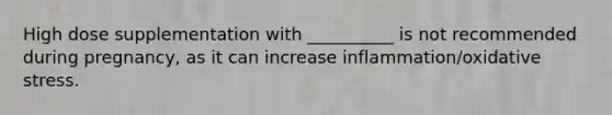 High dose supplementation with __________ is not recommended during pregnancy, as it can increase inflammation/oxidative stress.
