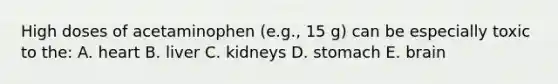 High doses of acetaminophen (e.g., 15 g) can be especially toxic to the: A. heart B. liver C. kidneys D. stomach E. brain