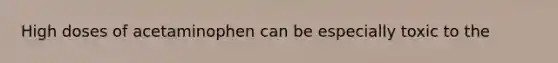 High doses of acetaminophen can be especially toxic to the