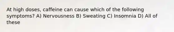 At high doses, caffeine can cause which of the following symptoms? A) Nervousness B) Sweating C) Insomnia D) All of these