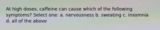 At high doses, caffeine can cause which of the following symptoms? Select one: a. nervousness b. sweating c. insomnia d. all of the above