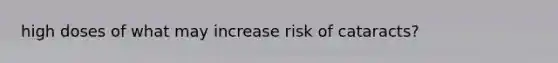 high doses of what may increase risk of cataracts?