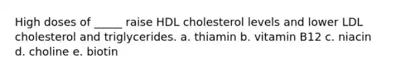 High doses of _____ raise HDL cholesterol levels and lower LDL cholesterol and triglycerides. a. thiamin b. vitamin B12 c. niacin d. choline e. biotin