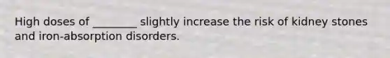 High doses of ________ slightly increase the risk of kidney stones and iron-absorption disorders.