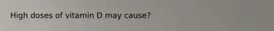 High doses of vitamin D may cause?