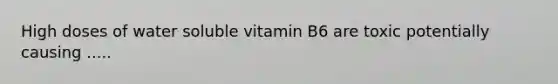 High doses of water soluble vitamin B6 are toxic potentially causing .....