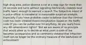 high drug area, police observe a car at a stop sign for more than 20 seconds and turns without signaling (technically violates local traffic laws). enough to warrant a search The Subjective intent of a police officer is immaterial in reasonable suspicion analysis. Especially if you have probable cause to believe that the criminal code has been violated Overcriminalization based on the traffic code (if you can be pulled over for anything, do you really have any 4th amendment rights? "But we are aware of no principle that would allow us to decide at what point a code of law becomes so expansive and so commonly violated that infraction itself can no longer be the ordinary measure of the lawfulness of enforcement