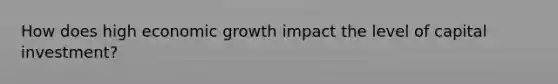 How does high economic growth impact the level of capital investment?