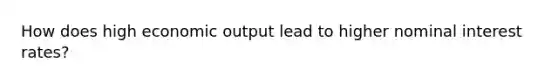 How does high economic output lead to higher nominal interest rates?