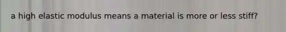 a high elastic modulus means a material is more or less stiff?