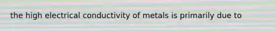 the high electrical conductivity of metals is primarily due to