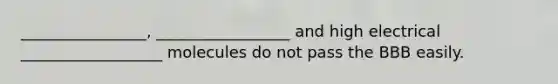 ________________, _________________ and high electrical __________________ molecules do not pass the BBB easily.