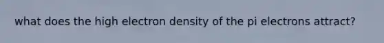 what does the high electron density of the pi electrons attract?