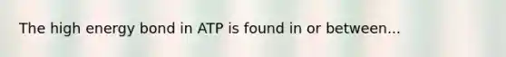 The high energy bond in ATP is found in or between...