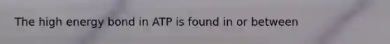 The high energy bond in ATP is found in or between