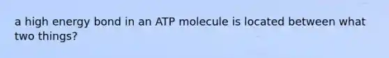 a high energy bond in an ATP molecule is located between what two things?