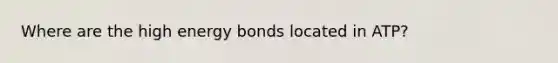 Where are the high energy bonds located in ATP?