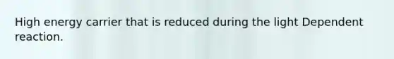 High energy carrier that is reduced during the light Dependent reaction.