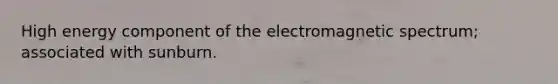 High energy component of the electromagnetic spectrum; associated with sunburn.