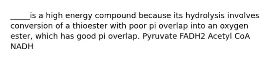 _____is a high energy compound because its hydrolysis involves conversion of a thioester with poor pi overlap into an oxygen ester, which has good pi overlap. Pyruvate FADH2 Acetyl CoA NADH