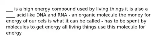 ___ is a high energy compound used by living things it is also a ____ acid like DNA and RNA - an organic molecule the money for energy of our cels is what it can be called - has to be spent by molecules to get energy all living things use this molecule for energy