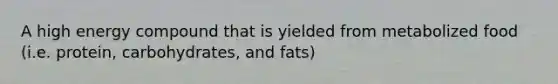 A high energy compound that is yielded from metabolized food (i.e. protein, carbohydrates, and fats)