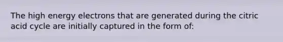 The high energy electrons that are generated during the citric acid cycle are initially captured in the form of: