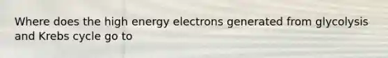 Where does the high energy electrons generated from glycolysis and Krebs cycle go to