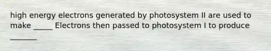 high energy electrons generated by photosystem II are used to make _____ Electrons then passed to photosystem I to produce _______