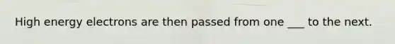 High energy electrons are then passed from one ___ to the next.