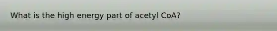 What is the high energy part of acetyl CoA?