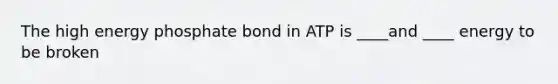 The high energy phosphate bond in ATP is ____and ____ energy to be broken