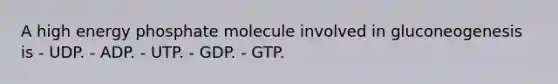 A high energy phosphate molecule involved in gluconeogenesis is - UDP. - ADP. - UTP. - GDP. - GTP.