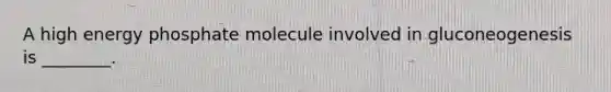 A high energy phosphate molecule involved in gluconeogenesis is ________.