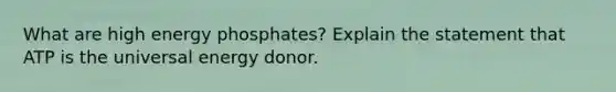 What are high energy phosphates? Explain the statement that ATP is the universal energy donor.