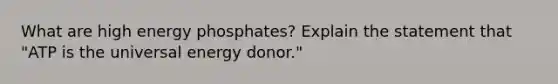 What are high energy phosphates? Explain the statement that "ATP is the universal energy donor."