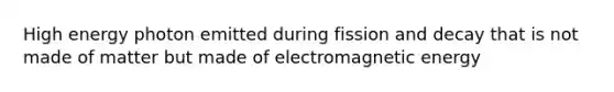 High energy photon emitted during fission and decay that is not made of matter but made of electromagnetic energy